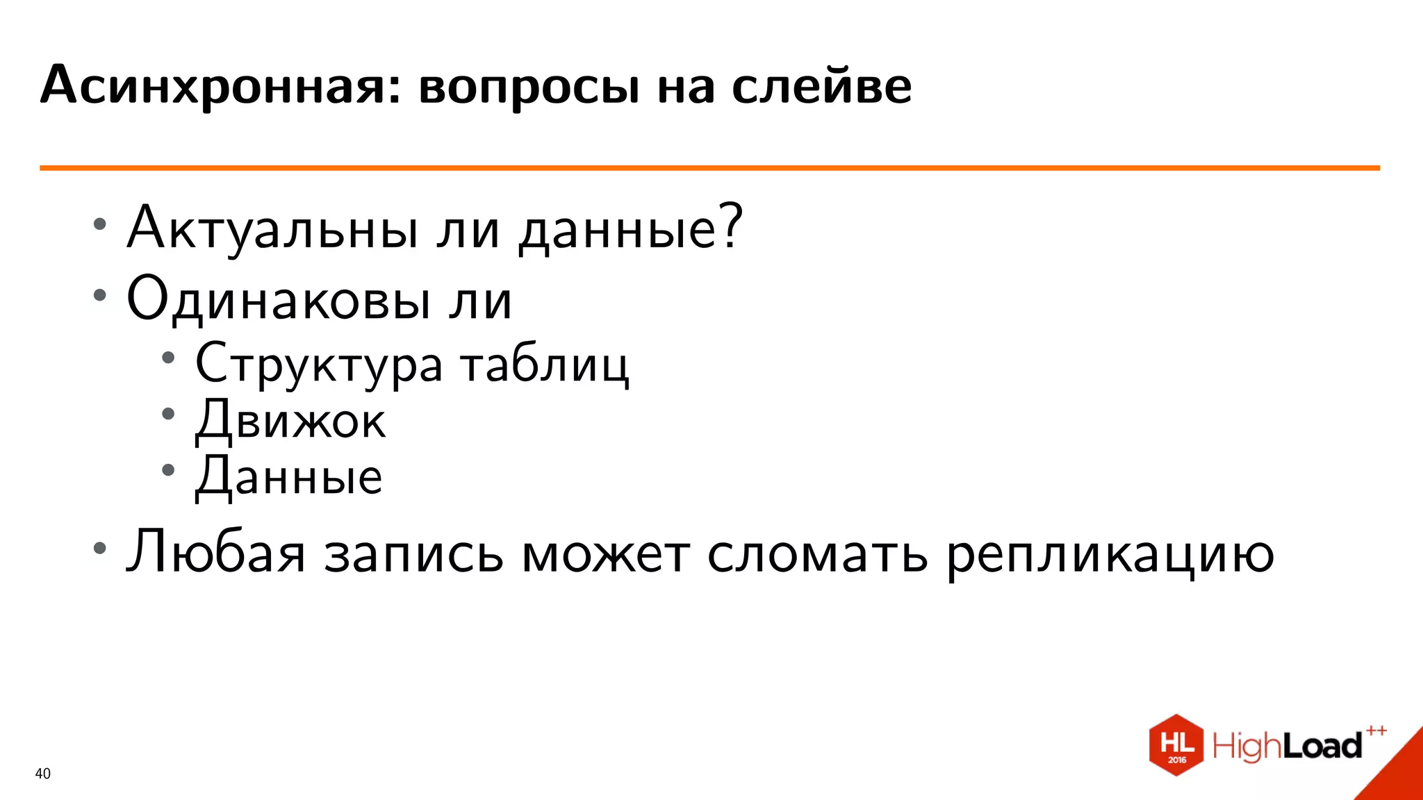 ∙ Актуальны ли данные?
∙ Одинаковы ли
∙
Структура таблиц
∙ Движок
∙ Данные
∙
Любая запись может сломать репликацию
Асинхронная: вопросы на слейве
40
 
