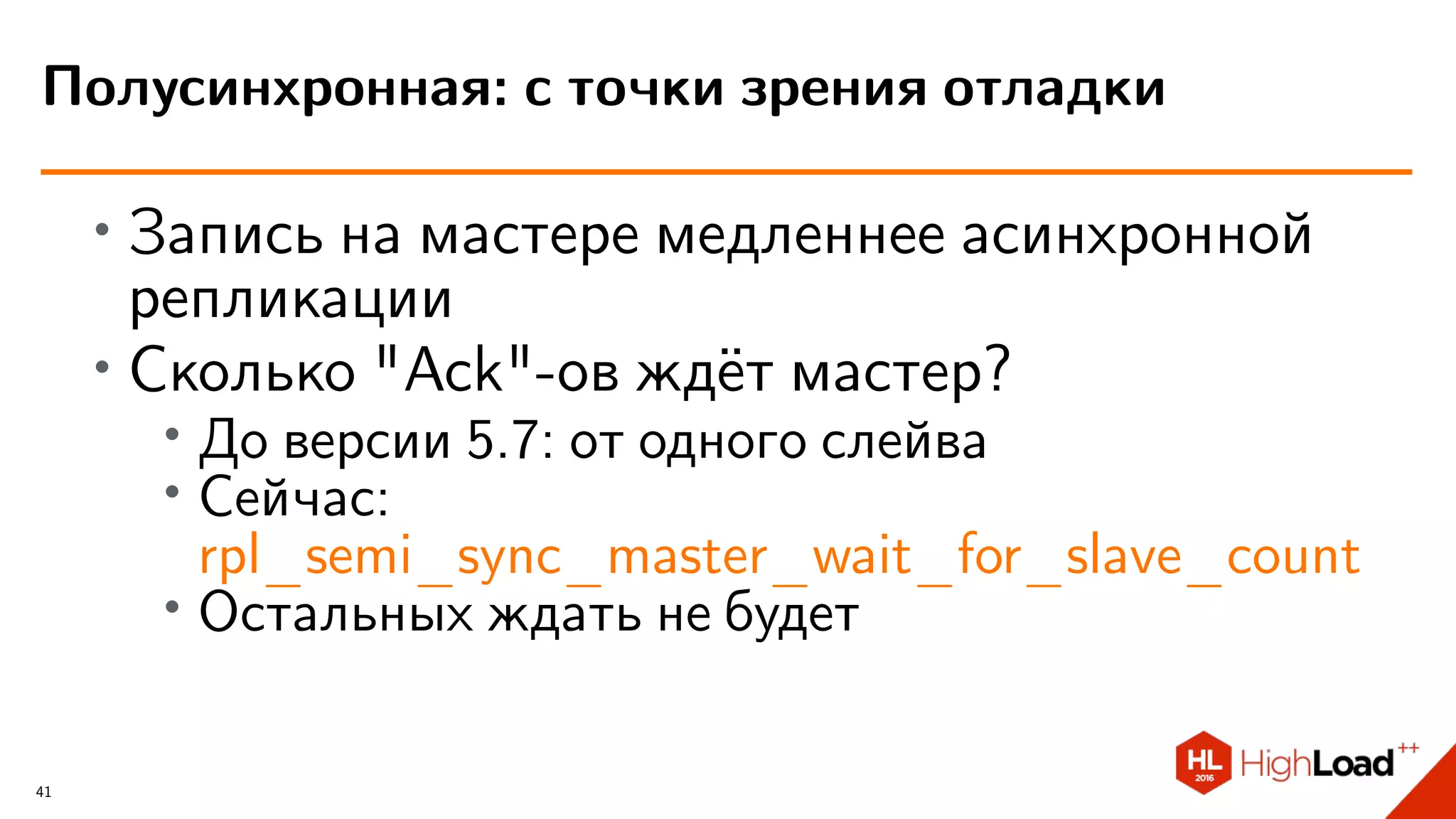 ∙ Запись на мастере медленнее асинхронной
репликации
∙
Сколько "Ack"-ов ждёт мастер?
∙ До версии 5.7: от одного слейва
∙ Сейчас:
rpl_semi_sync_master_wait_for_slave_count
∙ Остальных ждать не будет
Полусинхронная: с точки зрения отладки
41
 