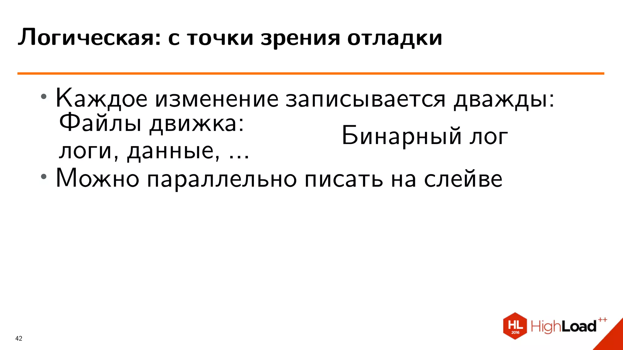 ∙
Каждое изменение записывается дважды:
Файлы движка:
логи, данные, ...
Бинарный лог
∙
Можно параллельно писать на слейве
Логическая: с точки зрения отладки
42
 