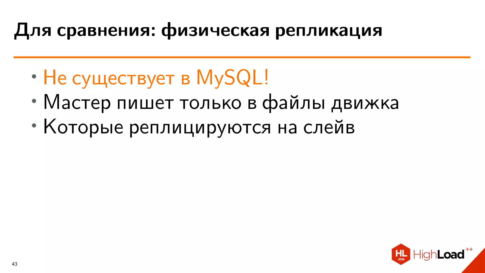 ∙ Не существует в MySQL!
∙ Мастер пишет только в файлы движка
∙ Которые реплицируются на слейв
Для сравнения: физическая репликация
43
 