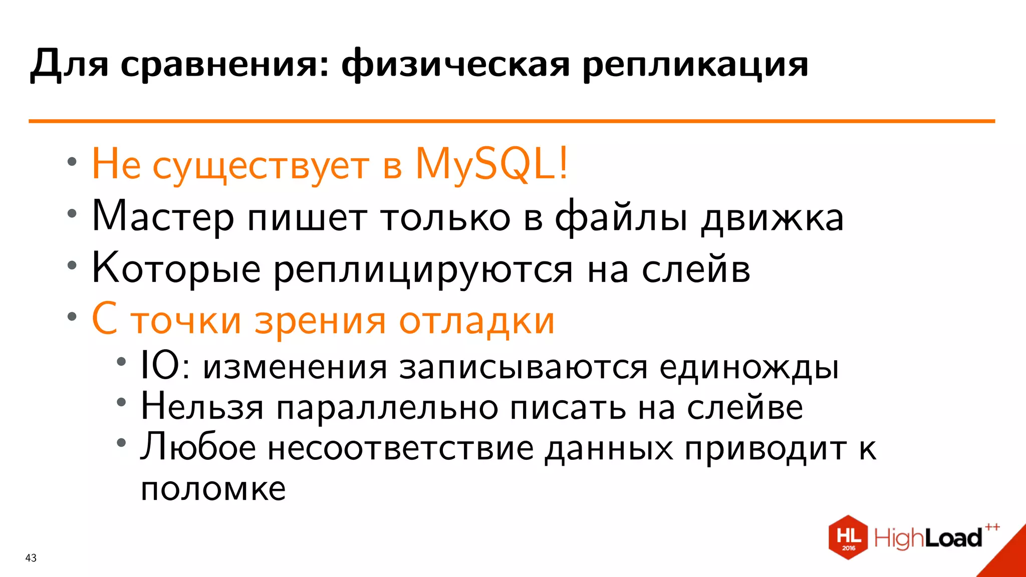 ∙ Не существует в MySQL!
∙ Мастер пишет только в файлы движка
∙ Которые реплицируются на слейв
∙ С точки зрения отладки
∙
IO: изменения записываются единожды
∙ Нельзя параллельно писать на слейве
∙ Любое несоответствие данных приводит к
поломке
Для сравнения: физическая репликация
43
 