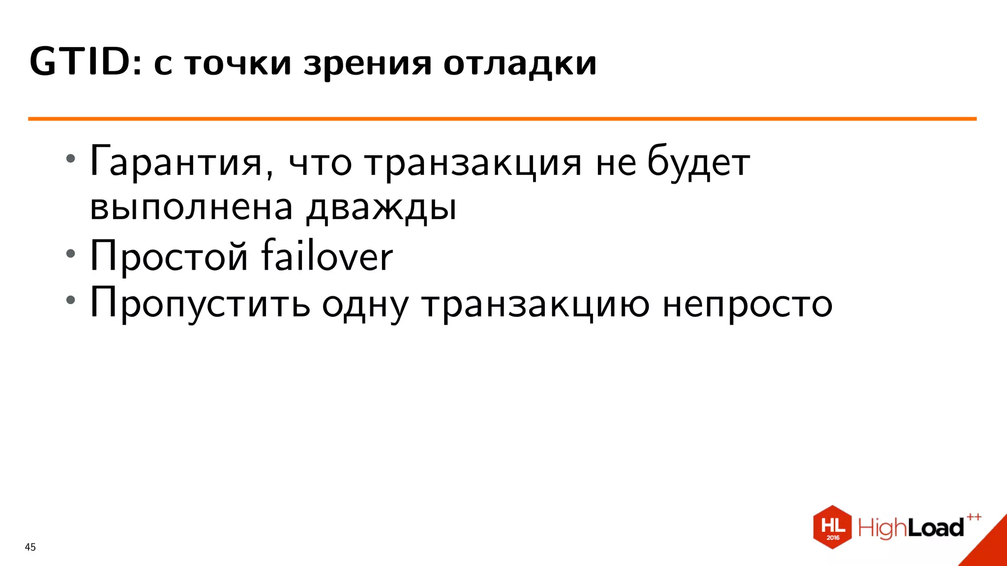 ∙ Гарантия, что транзакция не будет
выполнена дважды
∙
Простой failover
∙ Пропустить одну транзакцию непросто
GTID: с точки зрения отладки
45
 