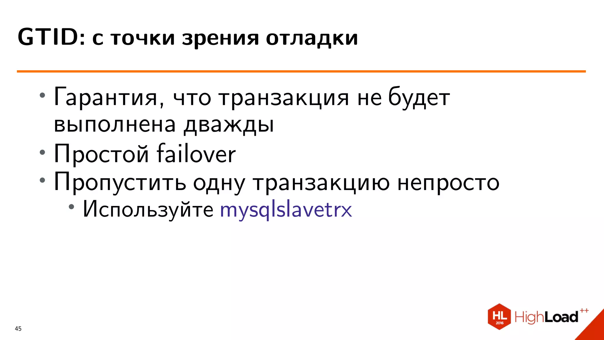 ∙ Гарантия, что транзакция не будет
выполнена дважды
∙
Простой failover
∙ Пропустить одну транзакцию непросто
∙
Используйте mysqlslavetrx
GTID: с точки зрения отладки
45
 