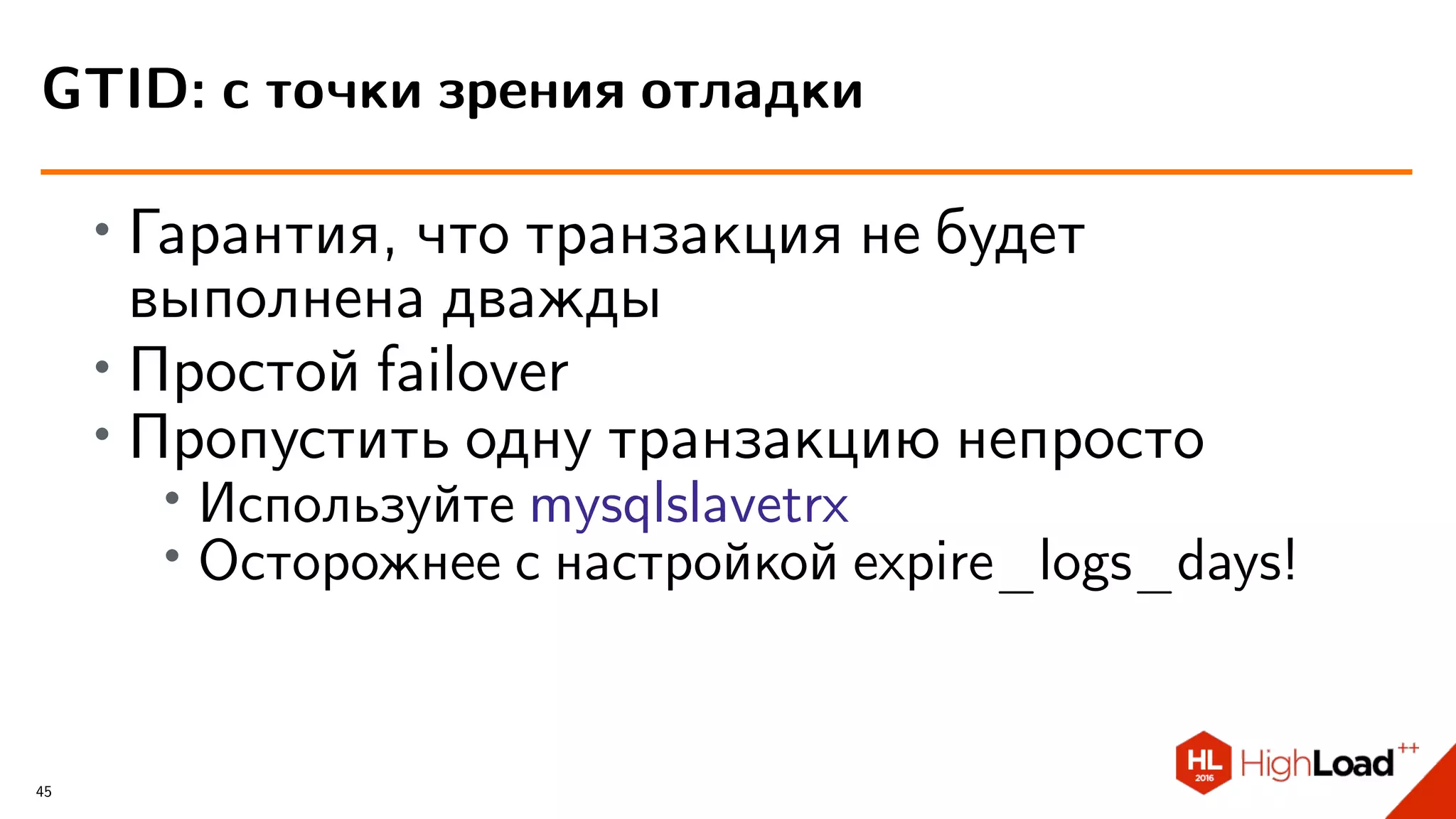 ∙ Гарантия, что транзакция не будет
выполнена дважды
∙
Простой failover
∙ Пропустить одну транзакцию непросто
∙
Используйте mysqlslavetrx
∙ Осторожнее с настройкой expire_logs_days!
GTID: с точки зрения отладки
45
 