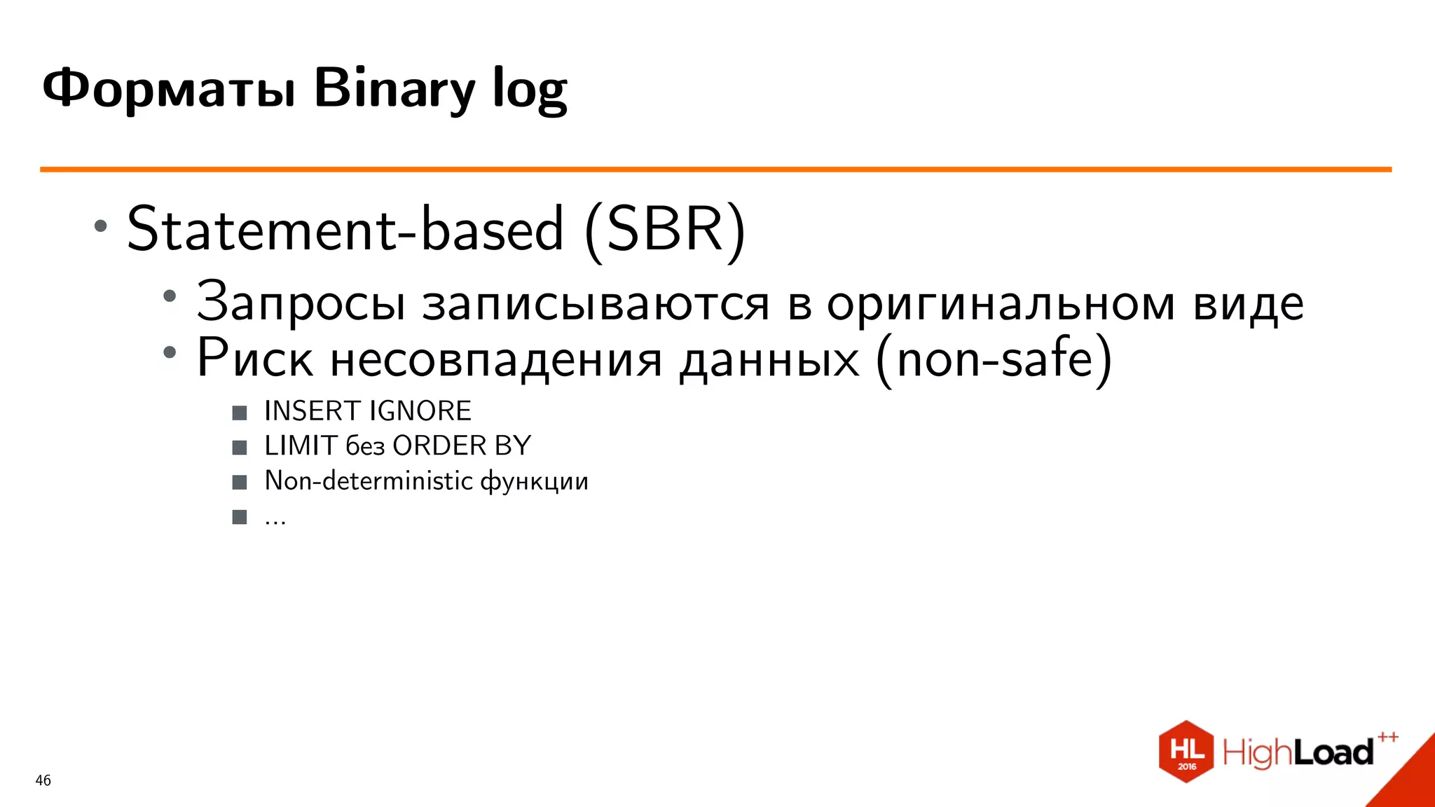 ∙ Statement-based (SBR)
∙ Запросы записываются в оригинальном виде
∙
Риск несовпадения данных (non-safe)
INSERT IGNORE
LIMIT без ORDER BY
Non-deterministic функции
...
Форматы Binary log
46
 