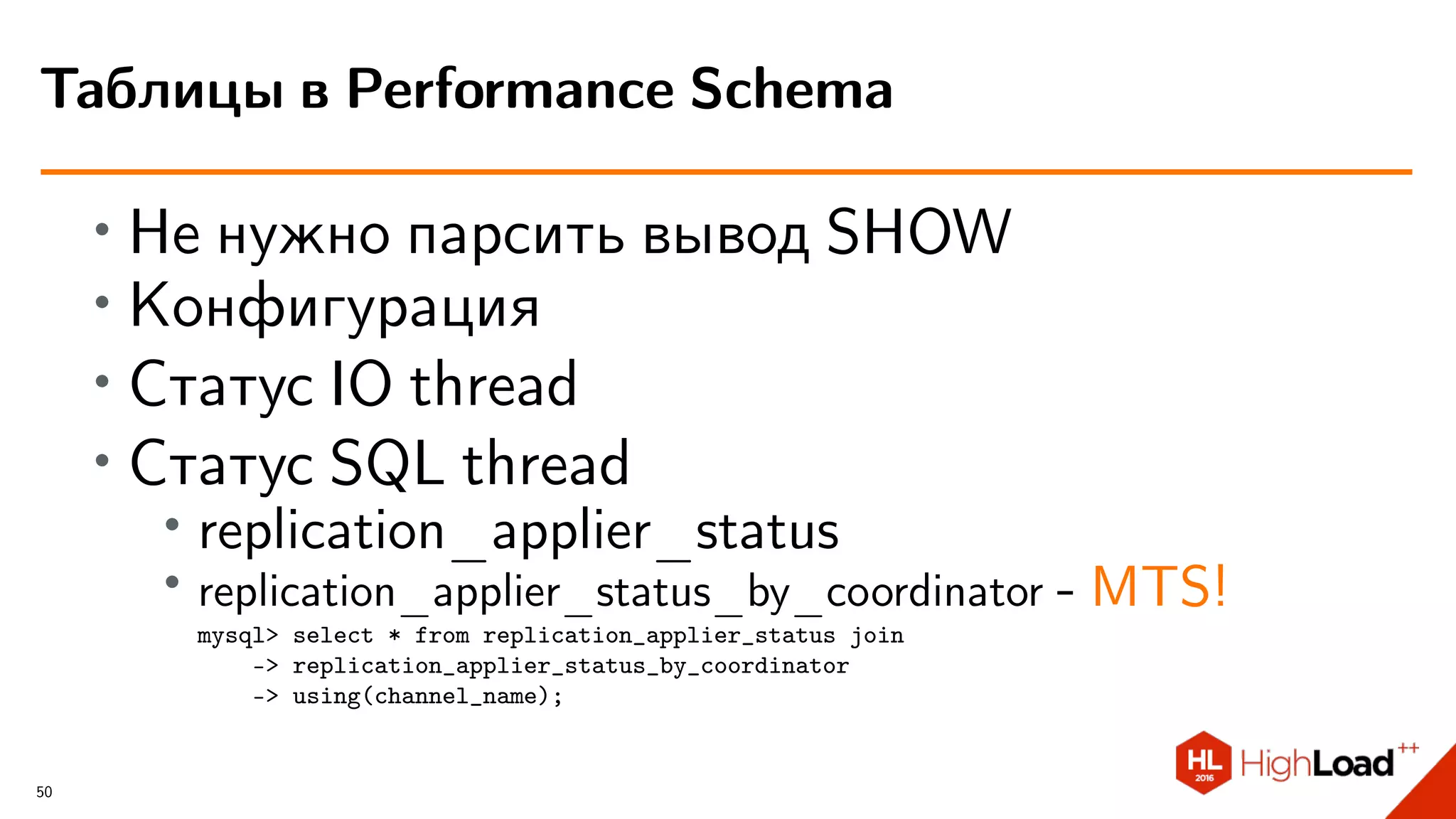 ∙ Не нужно парсить вывод SHOW
∙ Конфигурация
∙ Статус IO thread
∙ Статус SQL thread
∙
replication_applier_status
∙ replication_applier_status_by_coordinator - MTS!
mysql> select * from replication_applier_status join
-> replication_applier_status_by_coordinator
-> using(channel_name);
Таблицы в Performance Schema
50
 