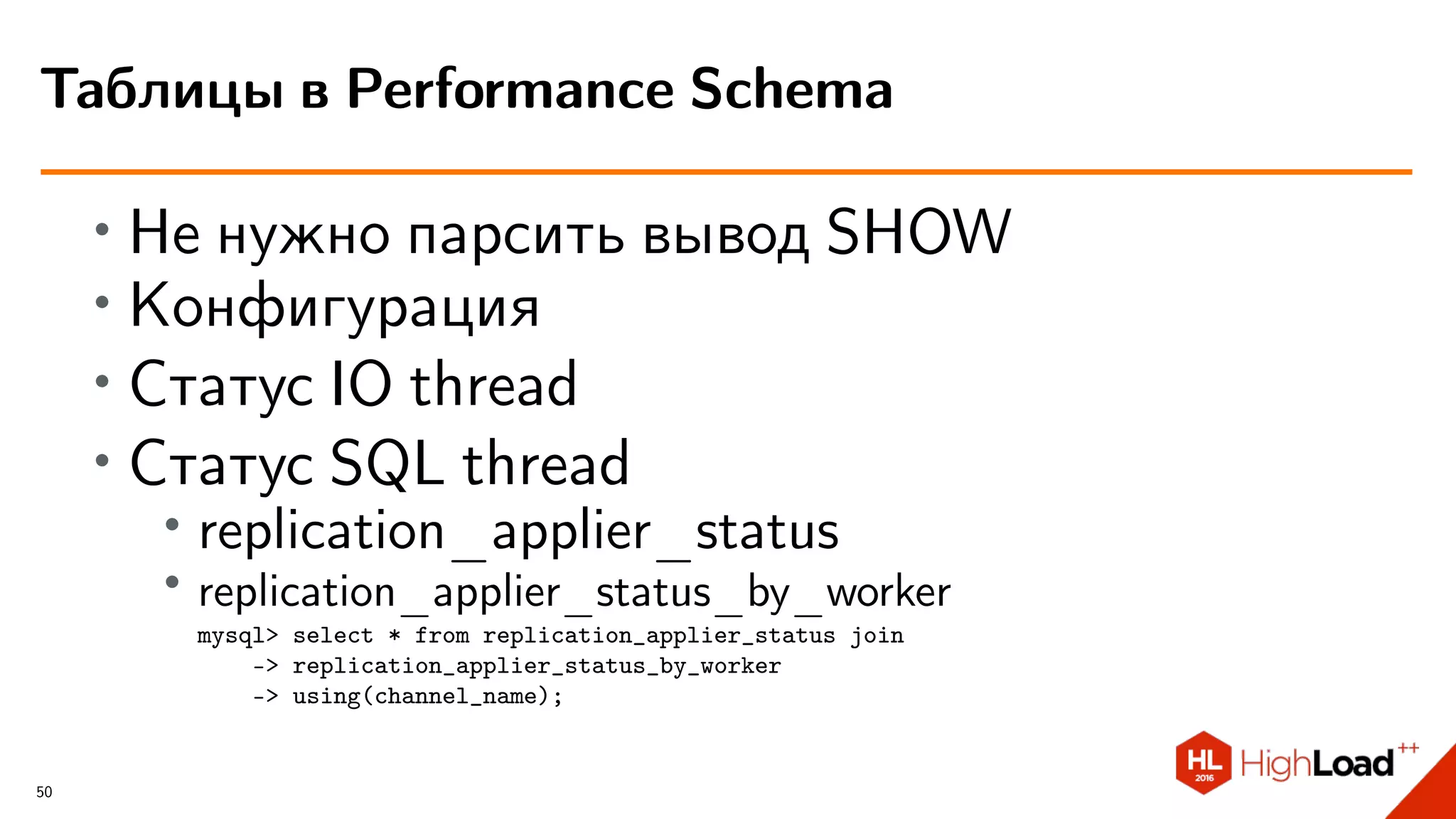∙ Не нужно парсить вывод SHOW
∙ Конфигурация
∙ Статус IO thread
∙ Статус SQL thread
∙
replication_applier_status
∙ replication_applier_status_by_worker
mysql> select * from replication_applier_status join
-> replication_applier_status_by_worker
-> using(channel_name);
Таблицы в Performance Schema
50
 