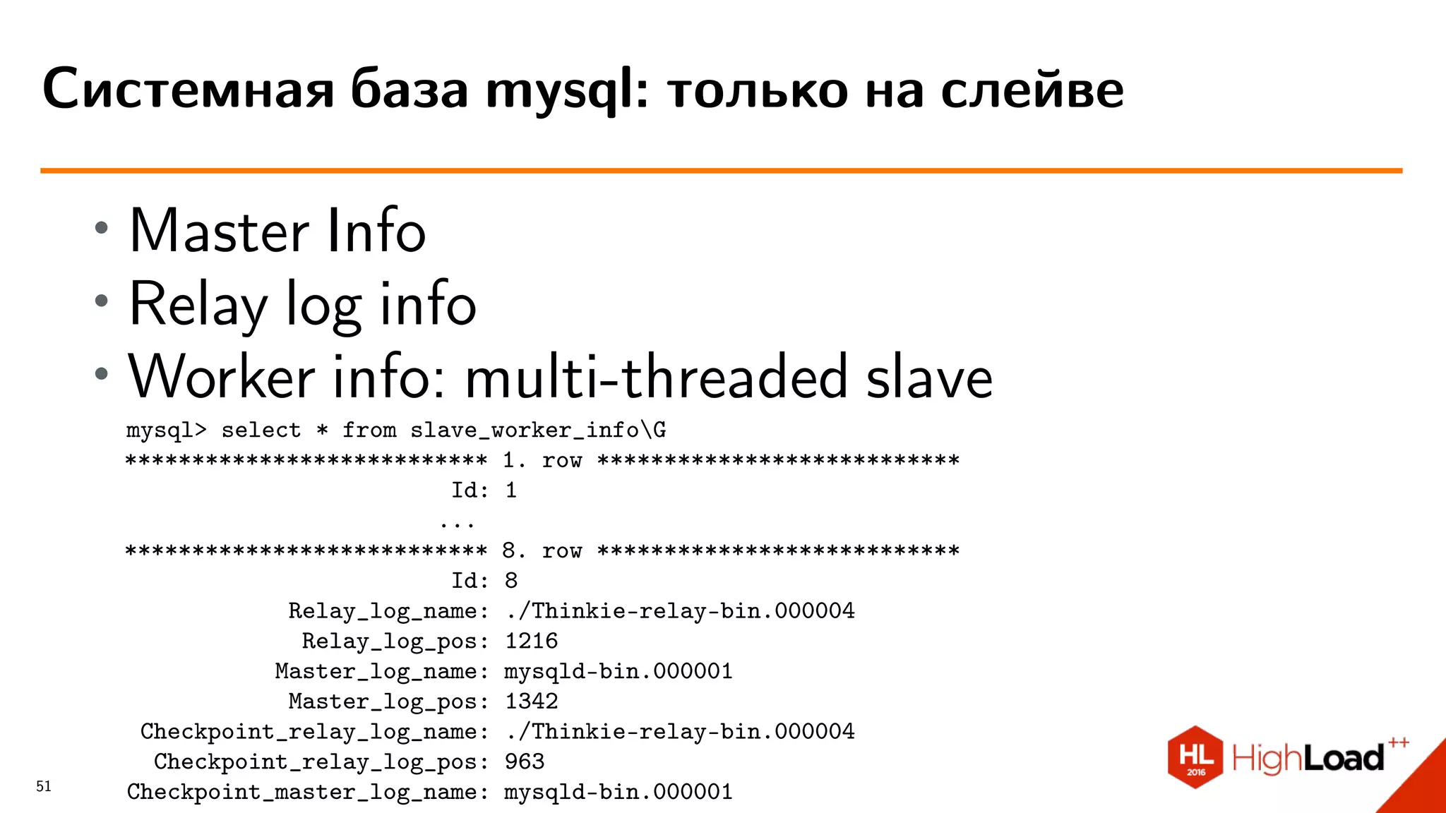 ∙ Master Info
∙ Relay log info
∙ Worker info: multi-threaded slave
mysql> select * from slave_worker_infoG
*************************** 1. row ***************************
Id: 1
...
*************************** 8. row ***************************
Id: 8
Relay_log_name: ./Thinkie-relay-bin.000004
Relay_log_pos: 1216
Master_log_name: mysqld-bin.000001
Master_log_pos: 1342
Checkpoint_relay_log_name: ./Thinkie-relay-bin.000004
Checkpoint_relay_log_pos: 963
Checkpoint_master_log_name: mysqld-bin.000001
Системная база mysql: только на слейве
51
 