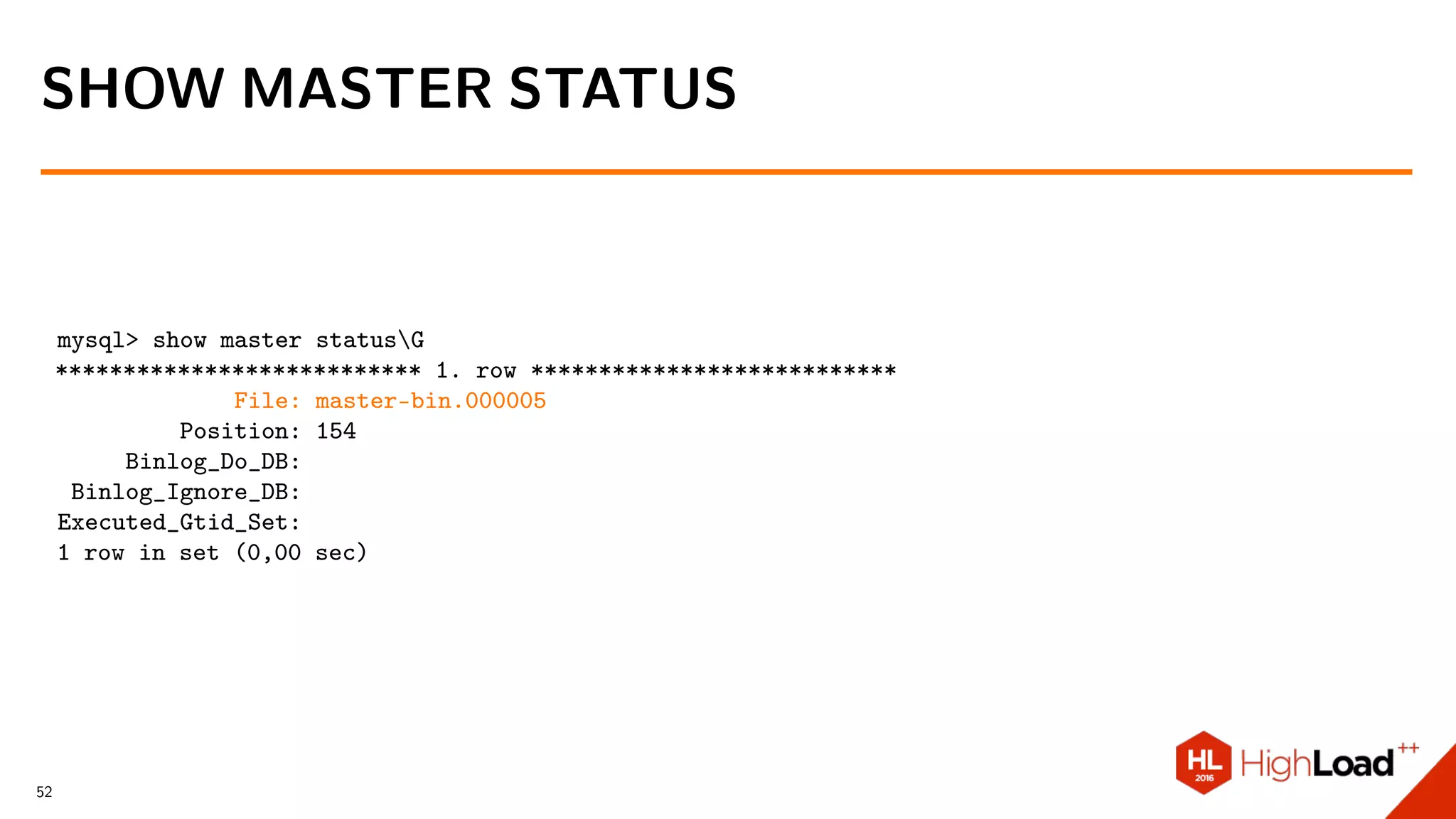 mysql> show master statusG
*************************** 1. row ***************************
File: master-bin.000005
Position: 154
Binlog_Do_DB:
Binlog_Ignore_DB:
Executed_Gtid_Set:
1 row in set (0,00 sec)
SHOW MASTER STATUS
52
 