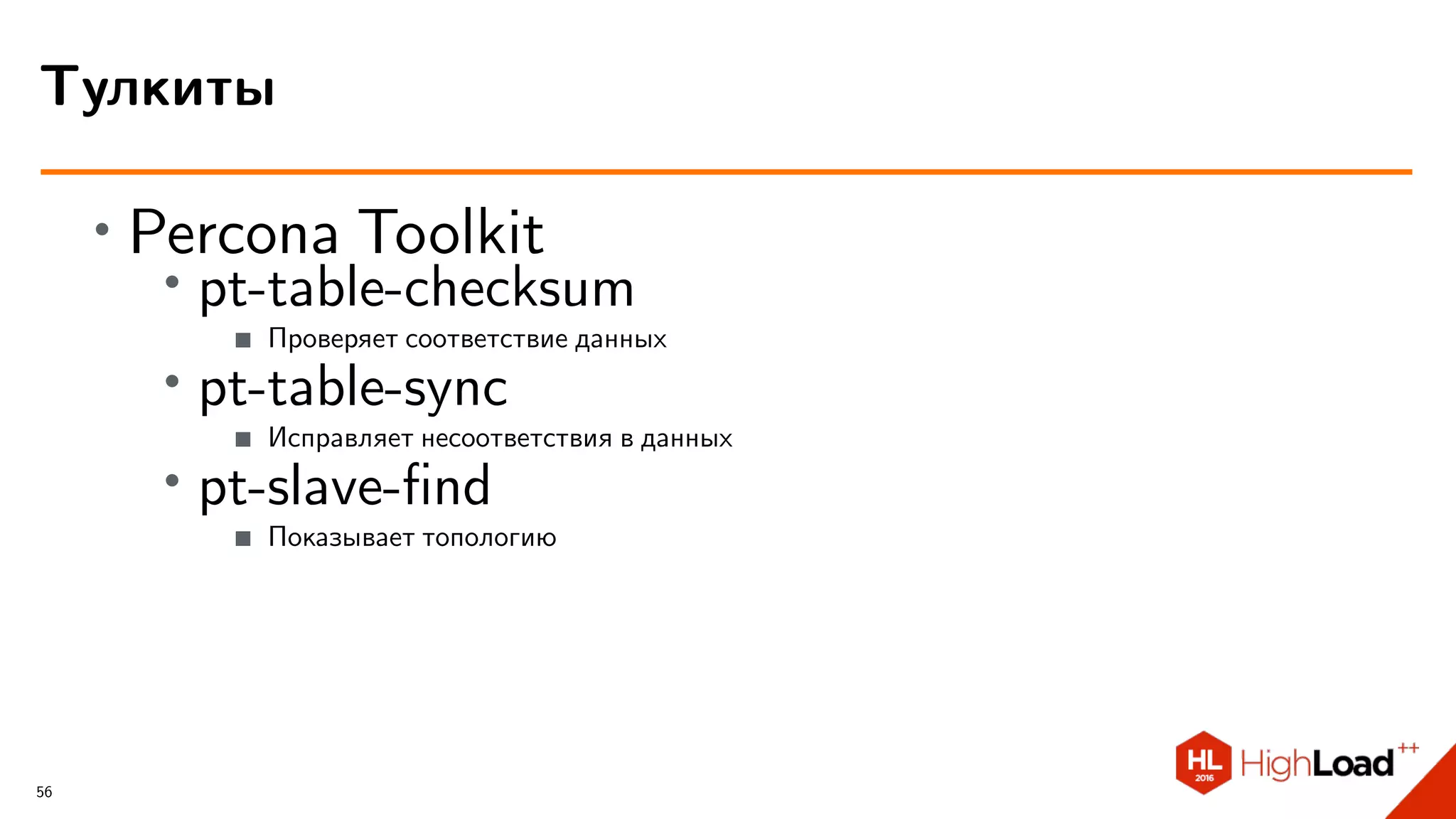 ∙ Percona Toolkit
∙ pt-table-checksum
Проверяет соответствие данных
∙ pt-table-sync
Исправляет несоответствия в данных
∙ pt-slave-ﬁnd
Показывает топологию
Тулкиты
56
 