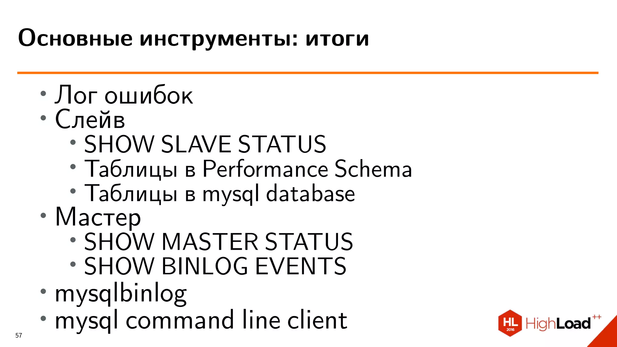 ∙
Лог ошибок
∙ Слейв
∙ SHOW SLAVE STATUS
∙
Таблицы в Performance Schema
∙
Таблицы в mysql database
∙ Мастер
∙ SHOW MASTER STATUS
∙
SHOW BINLOG EVENTS
∙ mysqlbinlog
∙ mysql command line client
Основные инструменты: итоги
57
 