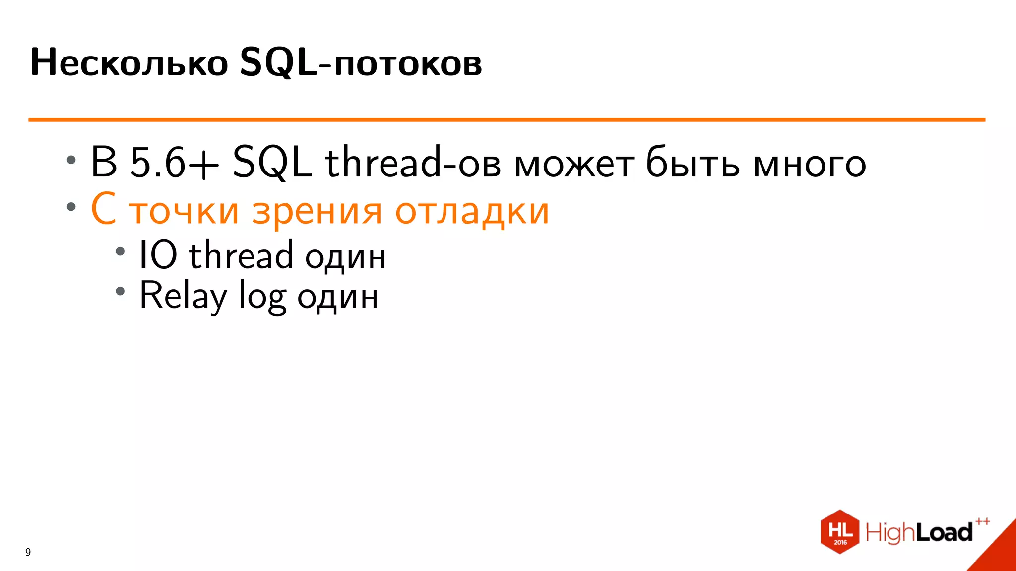∙ В 5.6+ SQL thread-ов может быть много
∙ С точки зрения отладки
∙ IO thread один
∙ Relay log один
Несколько SQL-потоков
9
 