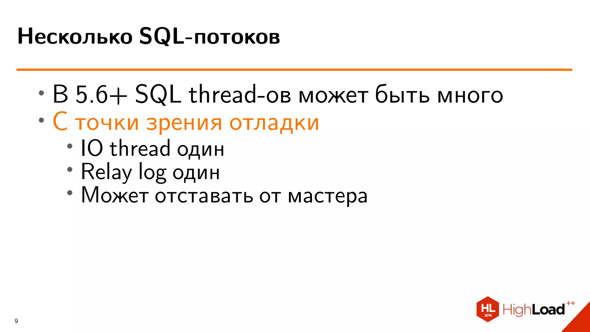 ∙ В 5.6+ SQL thread-ов может быть много
∙ С точки зрения отладки
∙ IO thread один
∙ Relay log один
∙
Может отставать от мастера
Несколько SQL-потоков
9
 