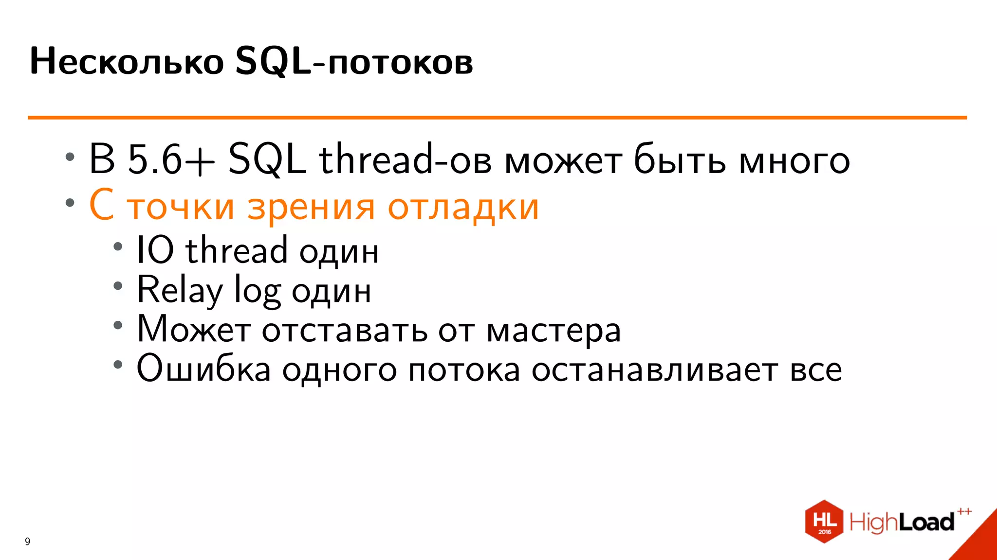 ∙ В 5.6+ SQL thread-ов может быть много
∙ С точки зрения отладки
∙ IO thread один
∙ Relay log один
∙
Может отставать от мастера
∙ Ошибка одного потока останавливает все
Несколько SQL-потоков
9
 