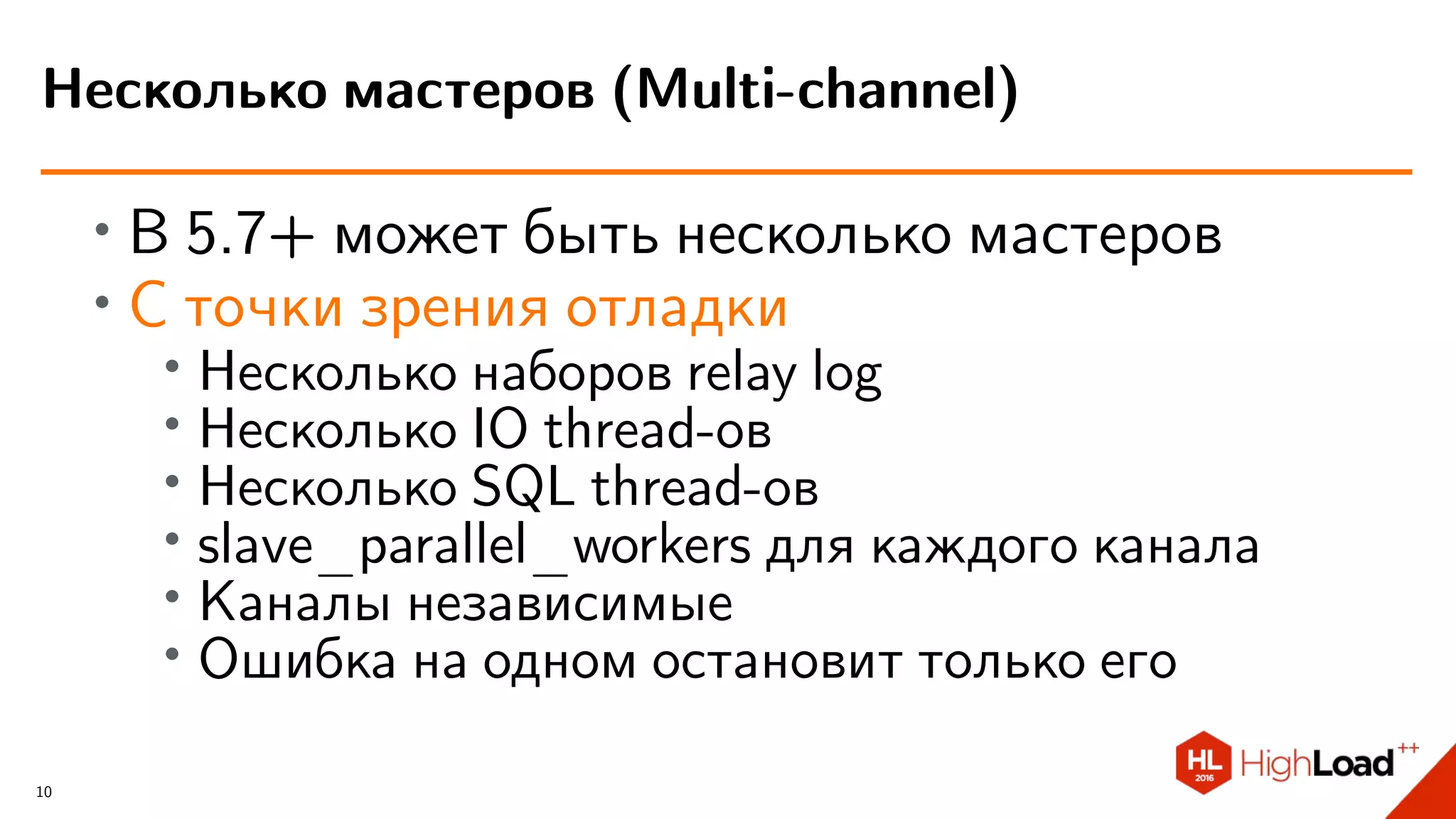∙ В 5.7+ может быть несколько мастеров
∙ С точки зрения отладки
∙
Несколько наборов relay log
∙ Несколько IO thread-ов
∙ Несколько SQL thread-ов
∙ slave_parallel_workers для каждого канала
∙
Каналы независимые
∙ Ошибка на одном остановит только его
Несколько мастеров (Multi-channel)
10
 