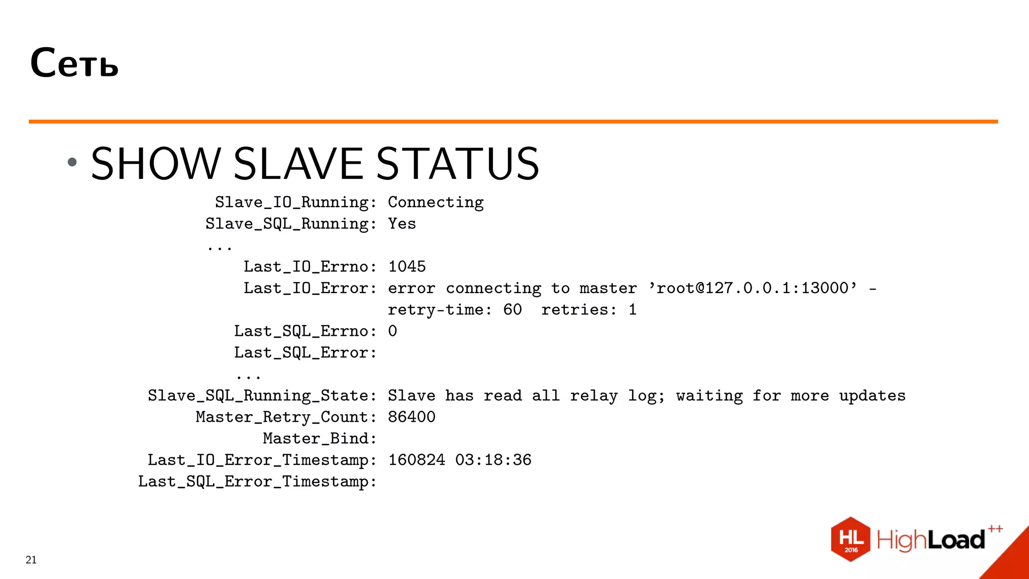 ∙ SHOW SLAVE STATUS
Slave_IO_Running: Connecting
Slave_SQL_Running: Yes
...
Last_IO_Errno: 1045
Last_IO_Error: error connecting to master ’root@127.0.0.1:13000’ -
retry-time: 60 retries: 1
Last_SQL_Errno: 0
Last_SQL_Error:
...
Slave_SQL_Running_State: Slave has read all relay log; waiting for more updates
Master_Retry_Count: 86400
Master_Bind:
Last_IO_Error_Timestamp: 160824 03:18:36
Last_SQL_Error_Timestamp:
Сеть
21
 