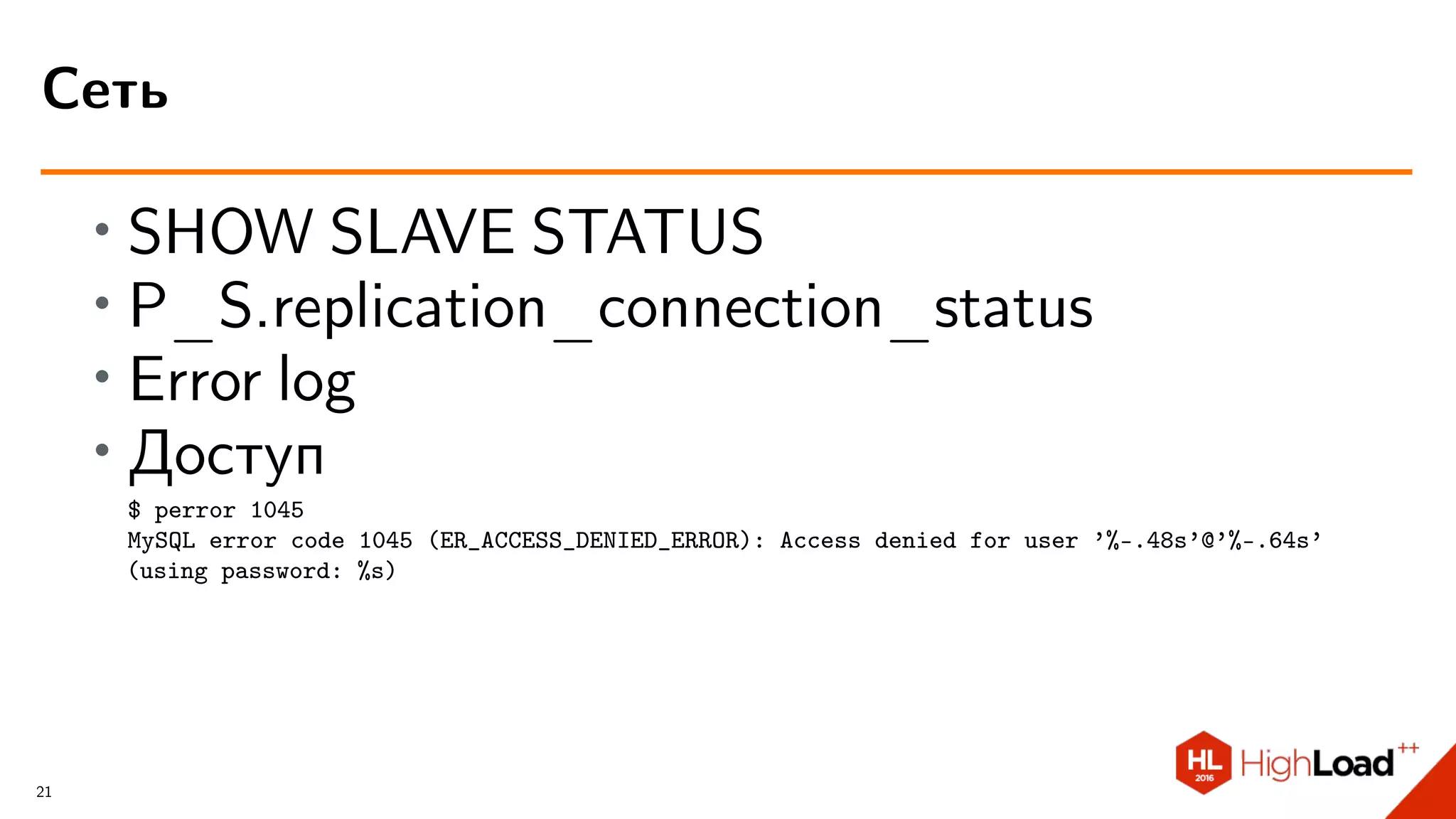 ∙ SHOW SLAVE STATUS
∙ P_S.replication_connection_status
∙ Error log
∙
Доступ
$ perror 1045
MySQL error code 1045 (ER_ACCESS_DENIED_ERROR): Access denied for user ’%-.48s’@’%-.64s’
(using password: %s)
Сеть
21
 