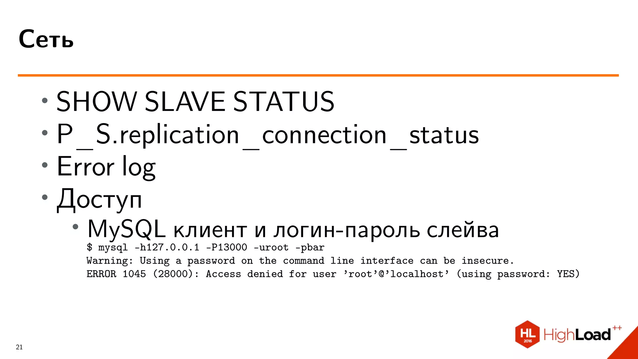 ∙ SHOW SLAVE STATUS
∙ P_S.replication_connection_status
∙ Error log
∙
Доступ
∙ MySQL клиент и логин-пароль слейва
$ mysql -h127.0.0.1 -P13000 -uroot -pbar
Warning: Using a password on the command line interface can be insecure.
ERROR 1045 (28000): Access denied for user ’root’@’localhost’ (using password: YES)
Сеть
21
 