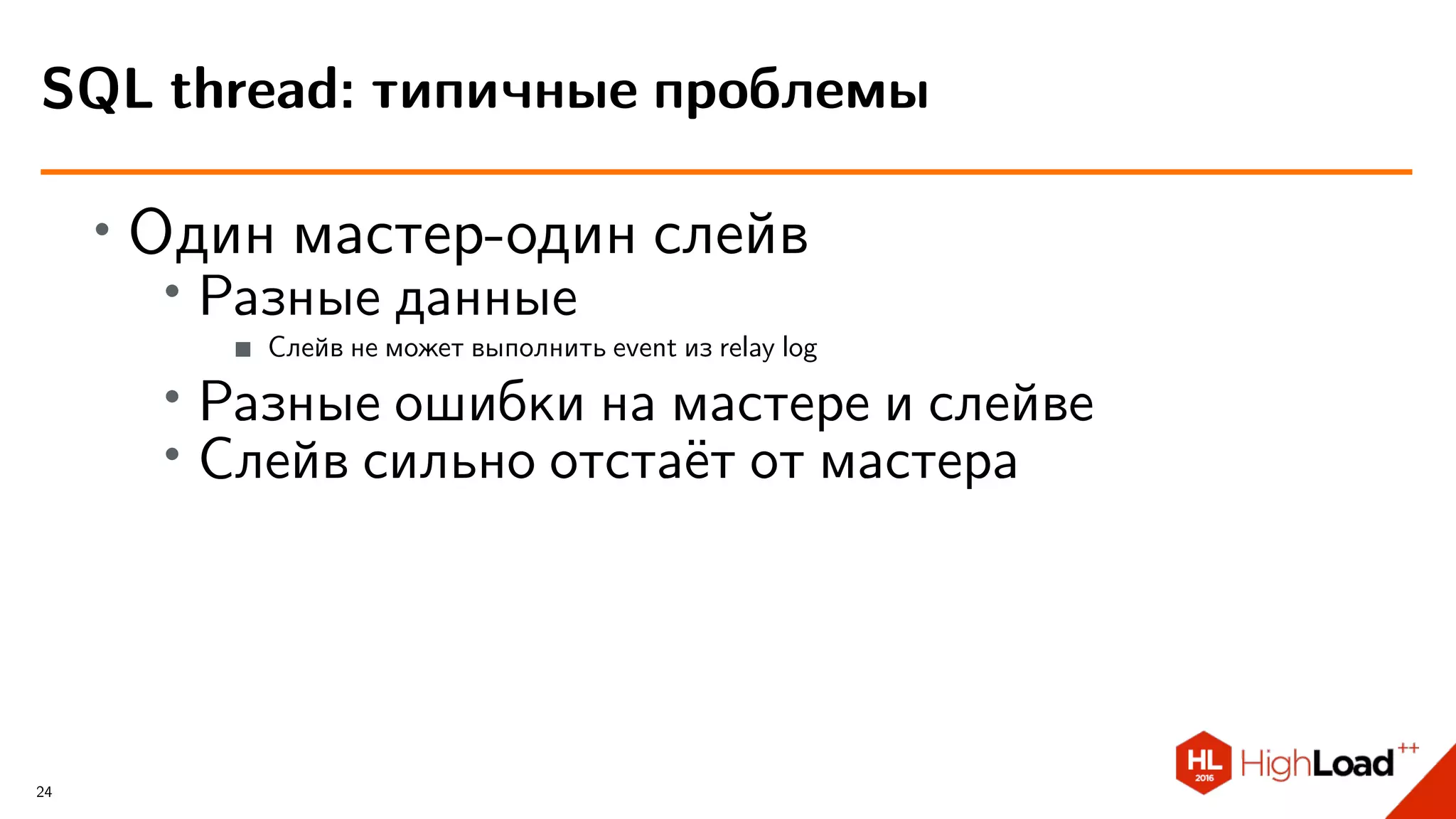 ∙ Один мастер-один слейв
∙ Разные данные
Слейв не может выполнить event из relay log
∙ Разные ошибки на мастере и слейве
∙
Слейв сильно отстаёт от мастера
SQL thread: типичные проблемы
24
 
