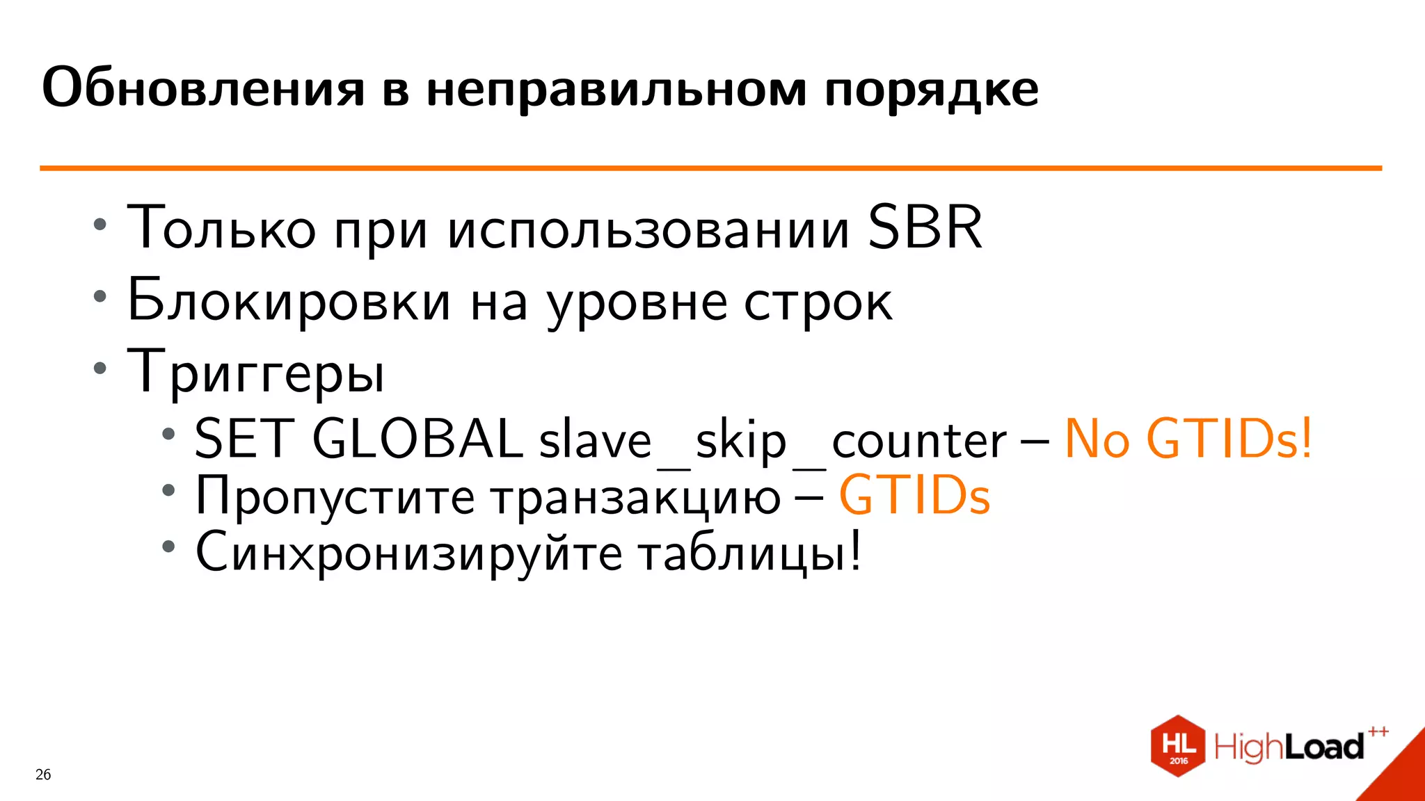 ∙ Только при использовании SBR
∙ Блокировки на уровне строк
∙ Триггеры
∙ SET GLOBAL slave_skip_counter – No GTIDs!
∙
Пропустите транзакцию – GTIDs
∙
Синхронизируйте таблицы!
Обновления в неправильном порядке
26
 