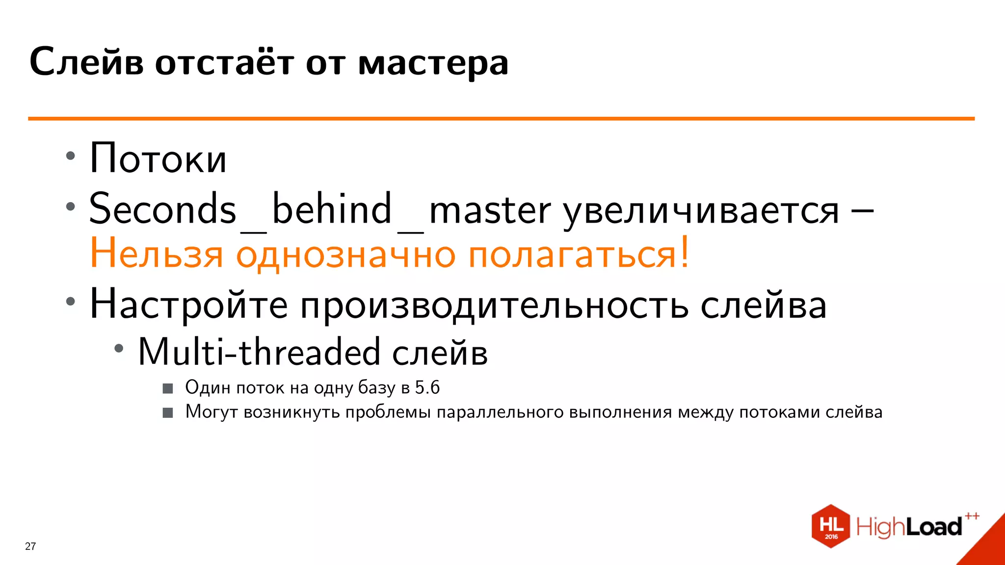 ∙
Потоки
∙
Seconds_behind_master увеличивается –
Нельзя однозначно полагаться!
∙ Настройте производительность слейва
∙ Multi-threaded слейв
Один поток на одну базу в 5.6
Могут возникнуть проблемы параллельного выполнения между потоками слейва
Слейв отстаёт от мастера
27
 