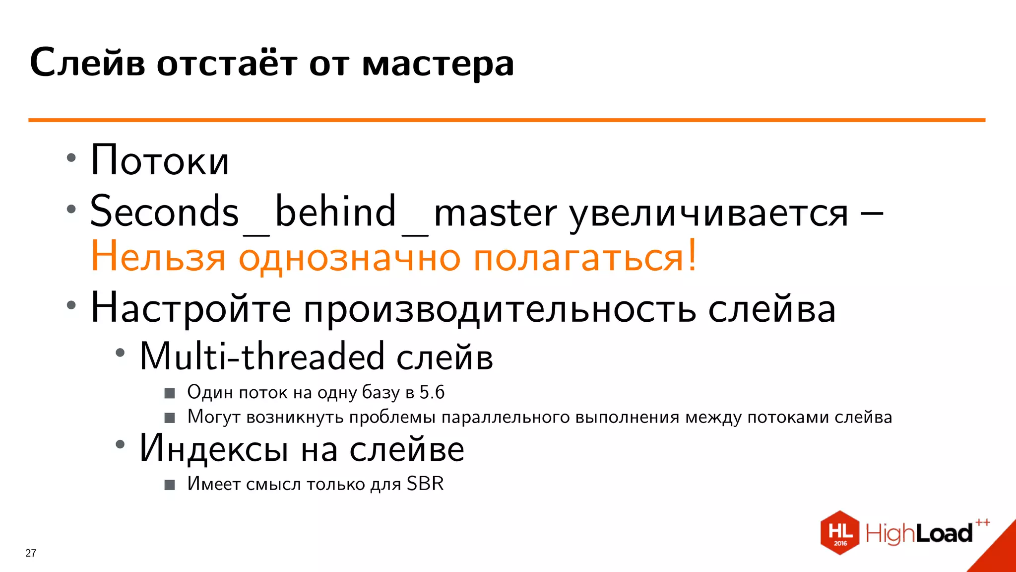 ∙
Потоки
∙
Seconds_behind_master увеличивается –
Нельзя однозначно полагаться!
∙ Настройте производительность слейва
∙ Multi-threaded слейв
Один поток на одну базу в 5.6
Могут возникнуть проблемы параллельного выполнения между потоками слейва
∙ Индексы на слейве
Имеет смысл только для SBR
Слейв отстаёт от мастера
27
 