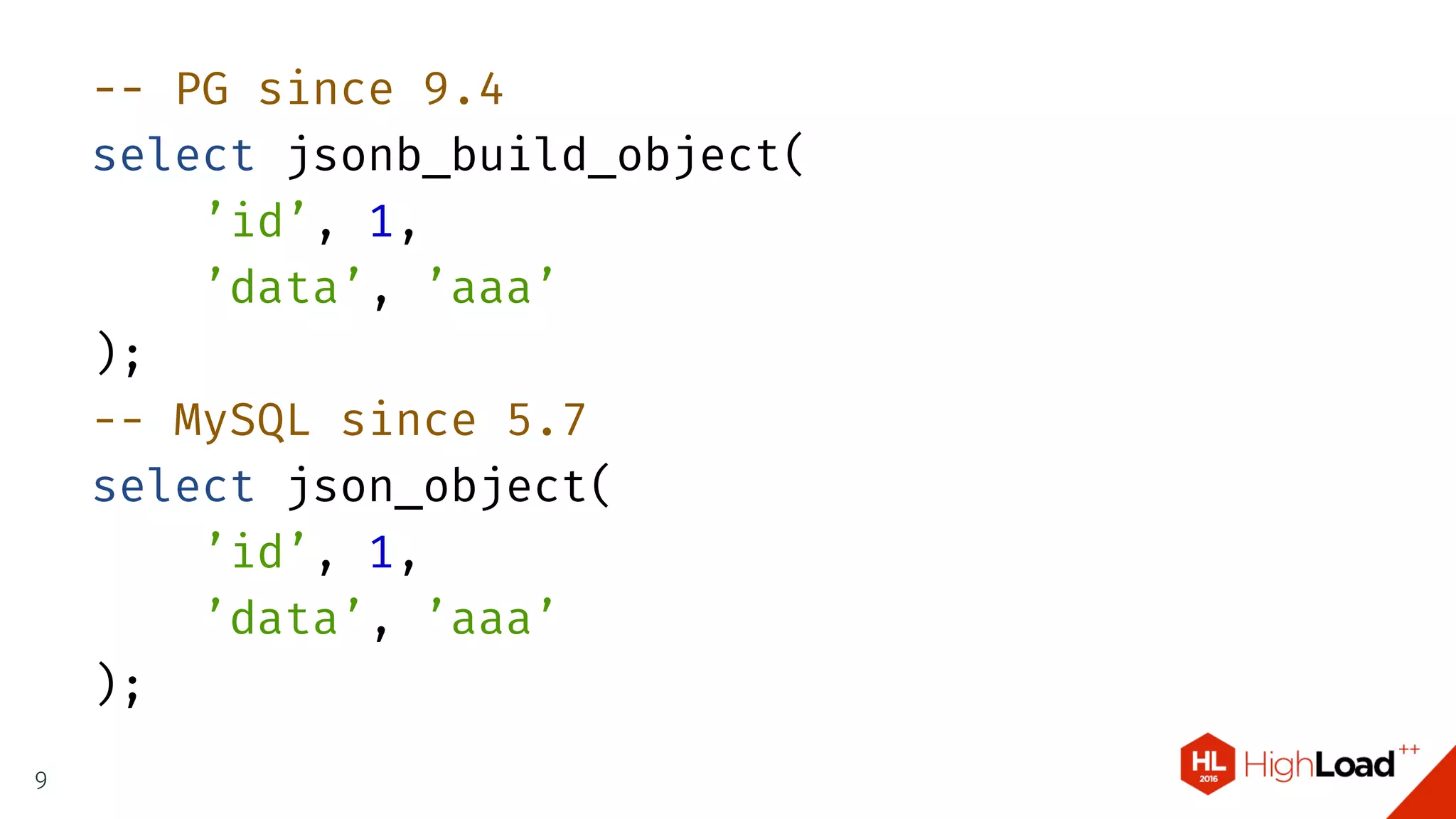 -- PG since 9.4
select jsonb_build_object(
’id’, 1,
’data’, ’aaa’
);
-- MySQL since 5.7
select json_object(
’id’, 1,
’data’, ’aaa’
);
9
 