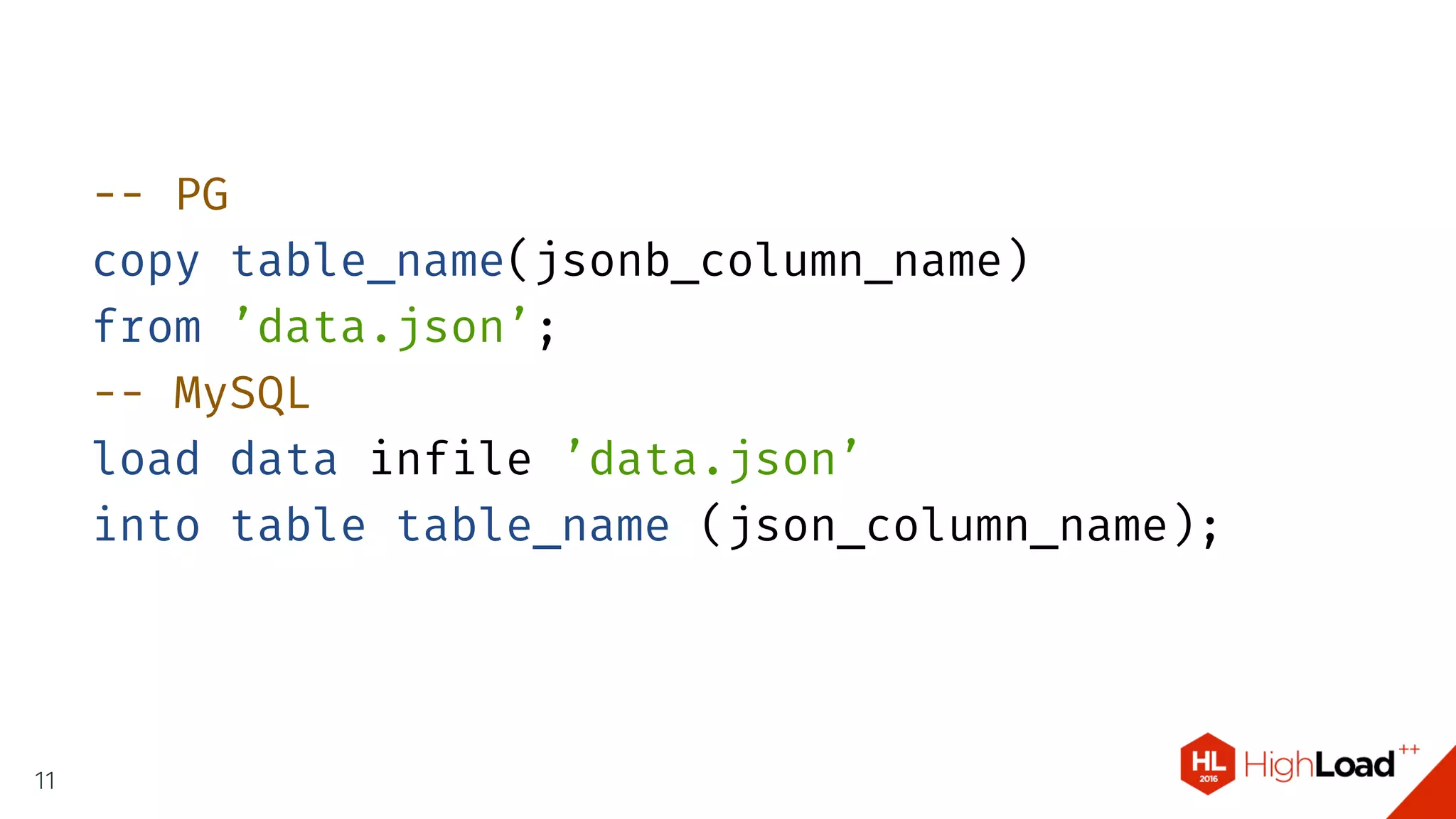 -- PG
copy table_name(jsonb_column_name)
from ’data.json’;
-- MySQL
load data infile ’data.json’
into table table_name (json_column_name);
11
 