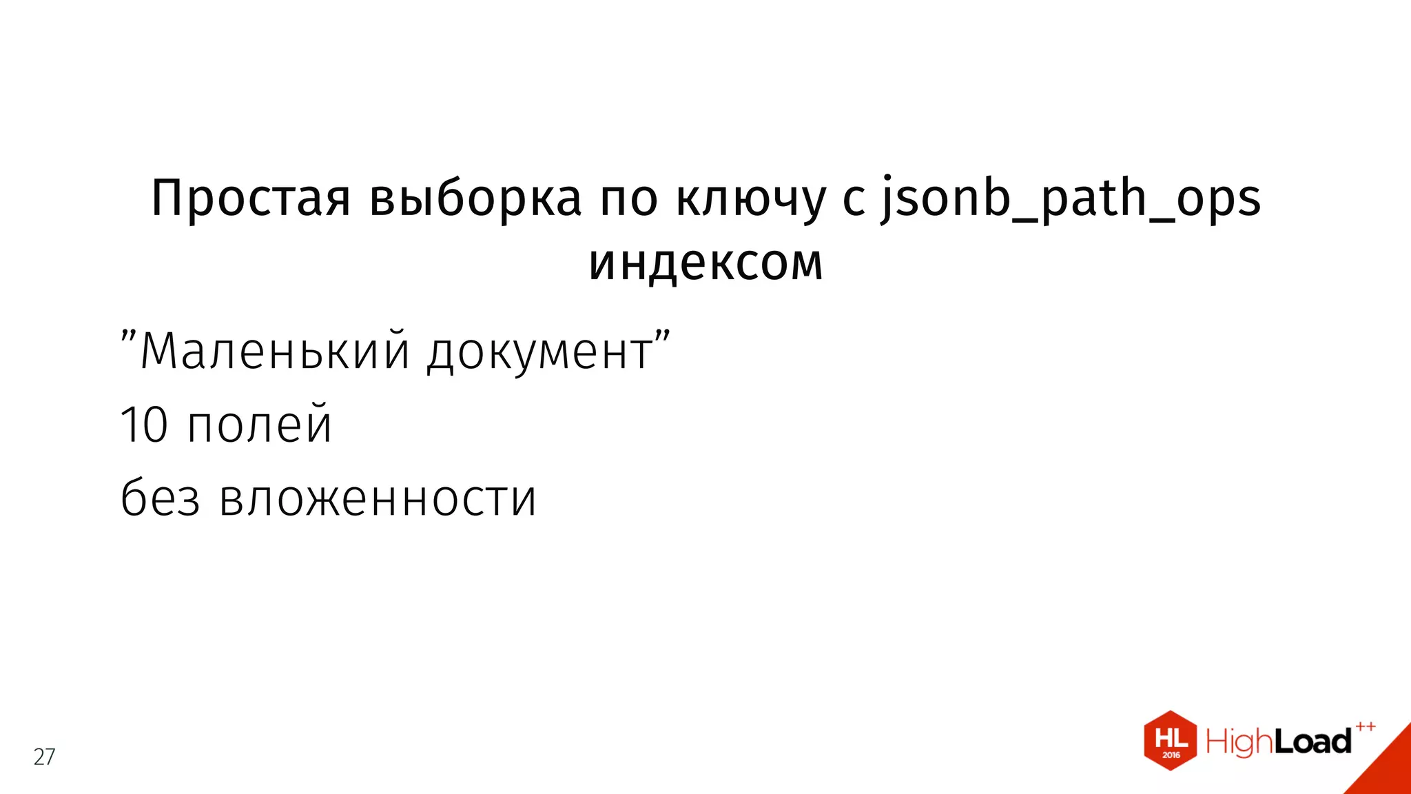 Простая выборка по ключу с jsonb_path_ops
индексом
”Маленький документ”
10 полей
без вложенности
27
 