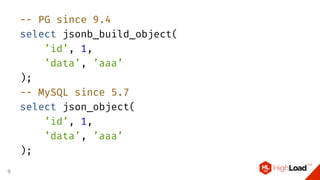 -- PG since 9.4
select jsonb_build_object(
’id’, 1,
’data’, ’aaa’
);
-- MySQL since 5.7
select json_object(
’id’, 1,
’data’, ’aaa’
);
9
 