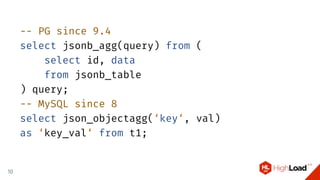 -- PG since 9.4
select jsonb_agg(query) from (
select id, data
from jsonb_table
) query;
-- MySQL since 8
select json_objectagg(‘key‘, val)
as ‘key_val‘ from t1;
10
 