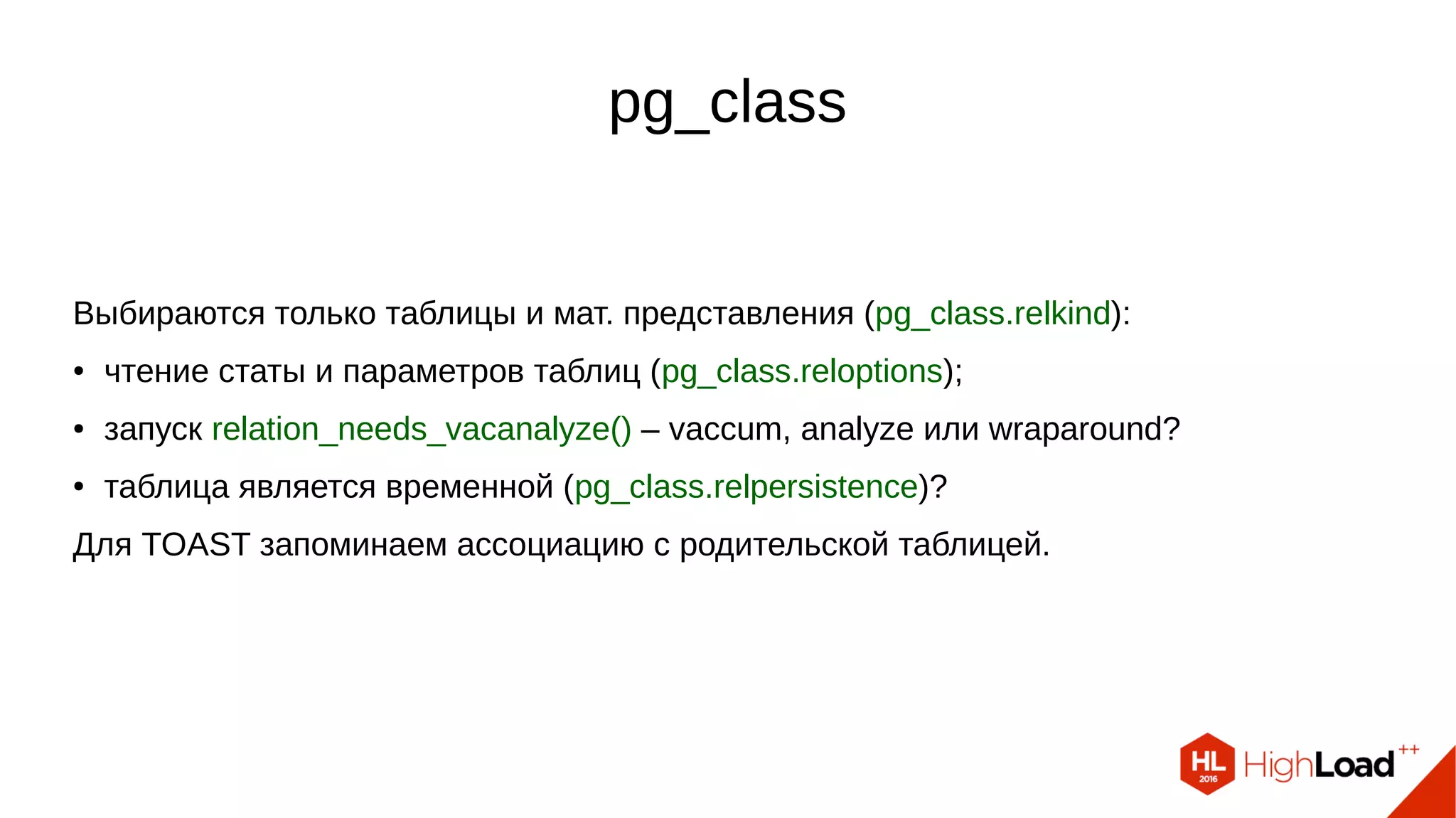 pg_class Выбираются только таблицы и мат. представления (pg_class.relkind): ● чтение статы и параметров таблиц (pg_class.reloptions); ● запуск relation_needs_vacanalyze() – vaccum, analyze или wraparound? ● таблица является временной (pg_class.relpersistence)? Для TOAST запоминаем ассоциацию с родительской таблицей. 