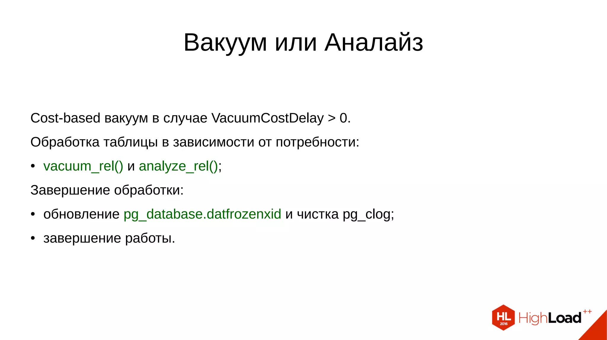 Вакуум или Аналайз Cost-based вакуум в случае VacuumCostDelay > 0. Обработка таблицы в зависимости от потребности: ● vacuum_rel() и analyze_rel(); Завершение обработки: ● обновление pg_database.datfrozenxid и чистка pg_clog; ● завершение работы. 