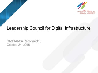 Leadership Council for Digital Infrastructure
CASRAI-CA Reconnect16
October 24, 2016
 