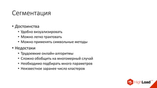 Сегментация
• Достоинства
• Удобно визуализировать
• Можно легко трактовать
• Можно применять символьные методы
• Недостаки
• Трудоемкие онлайн-алгоритмы
• Сложно обобщить на многомерный случай
• Необходимо подбирать много параметров
• Неизвестное заранее число кластеров
 