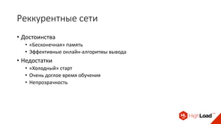 Реккурентные сети
• Достоинства
• «Бесконечная» память
• Эффективные онлайн-алгоритмы вывода
• Недостатки
• «Холодный» старт
• Очень доглое время обучения
• Непрозрачность
 