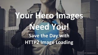 Your Hero Images
Need You!
Save the Day with
HTTP2 Image Loading
1 / 75 — tbaldauf@akamai.com
 