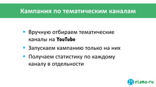 Кампания по тематическим каналам
 Вручную отбираем тематические
каналы на YouTube
 Запускаем кампанию только на них
 Получаем статистику по каждому
каналу в отдельности
 