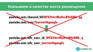 Указываем в качестве места размещения
youtube.com/channel/UCWFX2t6rtMyHvzB9eHNh_qg
youtube.com/user/learnwithgoogle
youtube.com::afv_user_id_WFX2t6rtMyHvzB9eHNh_q
youtube.com::afv_user_learnwithgoogle
 