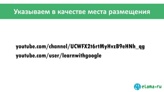 Указываем в качестве места размещения
youtube.com/channel/UCWFX2t6rtMyHvzB9eHNh_qg
youtube.com/user/learnwithgoogle
 