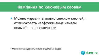Кампания по ключевым словам
 Можно управлять только списком ключей,
отминусовать неэффективные каналы
нельзя* — нет статистики
* Можно отминусовать только отдельные видео
 