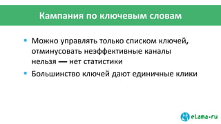 Кампания по ключевым словам
 Можно управлять только списком ключей,
отминусовать неэффективные каналы
нельзя — нет статистики
 Большинство ключей дают единичные клики
 