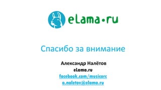Спасибо за внимание
Александр Налётов
eLama.ru
facebook.com/musicorc
a.naletov@elama.ru
 