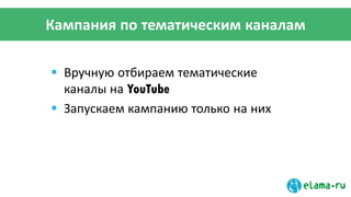 Кампания по тематическим каналам
 Вручную отбираем тематические
каналы на YouTube
 Запускаем кампанию только на них
 