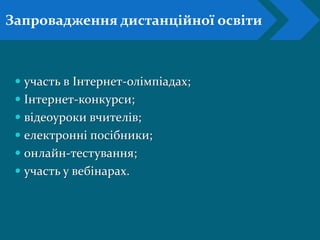  участь в Інтернет-олімпіадах;
 Інтернет-конкурси;
 відеоуроки вчителів;
 електронні посібники;
 онлайн-тестування;
 участь у вебінарах.
Запровадження дистанційної освіти
 