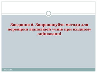 Завдання 6. Запропонуйте методи для
перевірки відповідей учнів при вхідному
оцінюванні
Морзе Н.В.
 