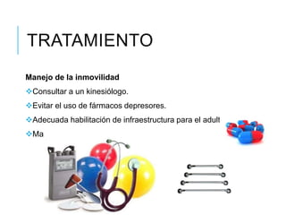 TRATAMIENTO
Manejo de la inmovilidad
Consultar a un kinesiólogo.
Evitar el uso de fármacos depresores.
Adecuada habilitación de infraestructura para el adulto mayor.
Manejo de las complicaciones.
 