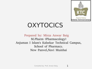 Compiled by: Prof. Anwar Baig
OXYTOCICS
1
Prepared by: Mirza Anwar Baig
M.Pharm (Pharmacology)
Anjuman I Islam's Kalsekar Technical Campus,
School of Pharmacy.
New Panvel,Navi Mumbai
 