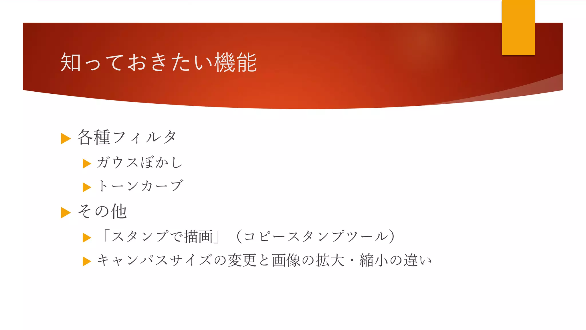 知っておきたい機能
 各種フィルタ
 ガウスぼかし
 トーンカーブ
 その他
 「スタンプで描画」（コピースタンプツール）
 キャンパスサイズの変更と画像の拡大・縮小の違い
 