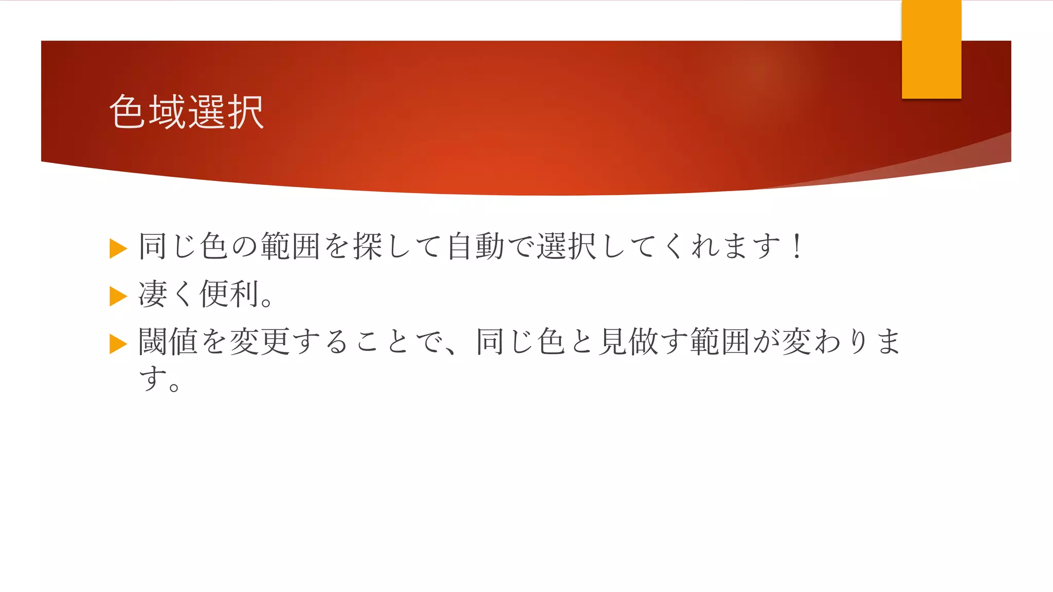 色域選択
 同じ色の範囲を探して自動で選択してくれます！
 凄く便利。
 閾値を変更することで、同じ色と見做す範囲が変わりま
す。
 